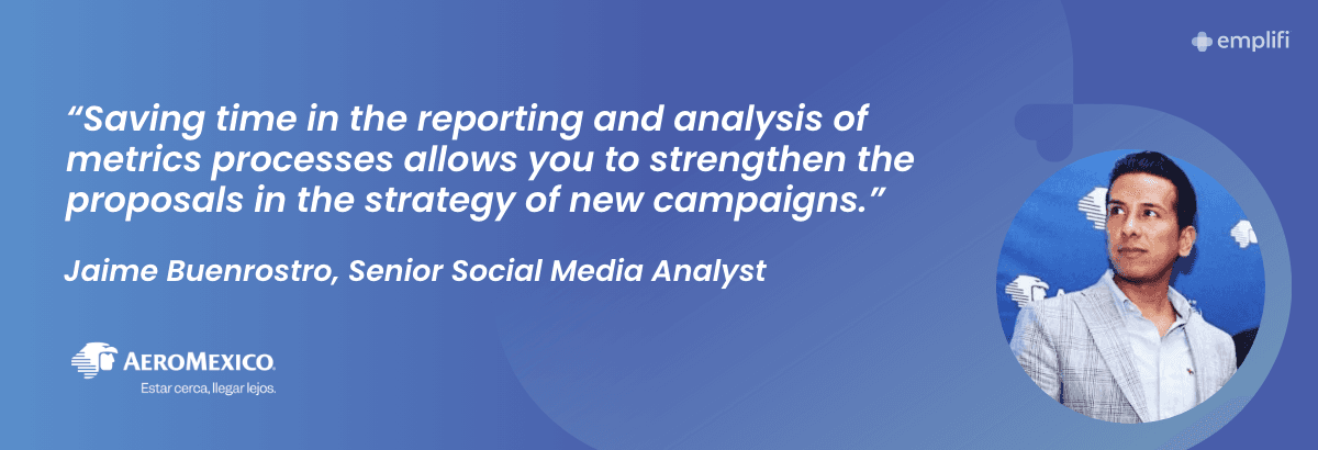 "Ahorrar tiempo en los procesos de reportes y análisis de métricas te da oportunidad de fortalecer las propuestas en la estrategia de nuevas campañas." — Jaime Buenrostro - Senior Social Media Analyst, Aeromexico